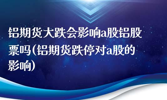 铝期货大跌会影响a股铝股票吗(铝期货跌停对a股的影响)