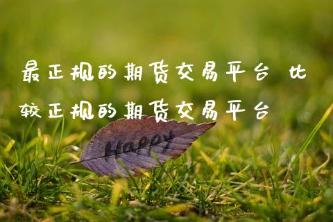 最正规的期货交易平台 比较正规的期货交易平台