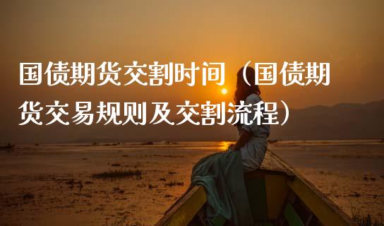 国债期货交割时间（国债期货交易规则及交割流程）
