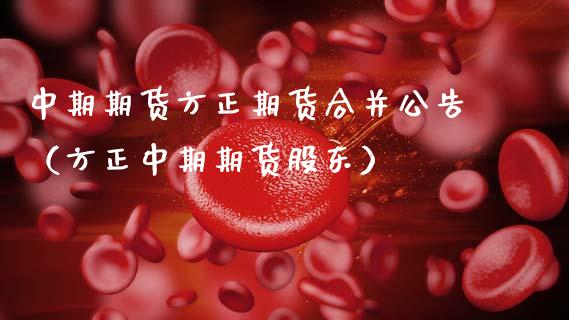 中期期货方正期货合并公告（方正中期期货股东）