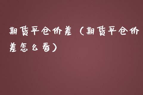 期货平仓价差（期货平仓价差怎么看）