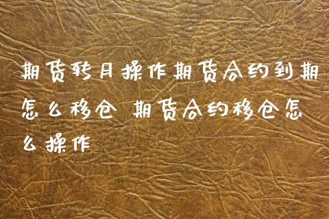 期货转月操作期货合约到期怎么移仓 期货合约移仓怎么操作