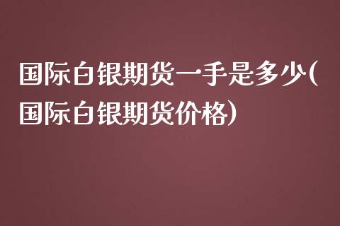 国际白银期货一手是多少(国际白银期货价格)