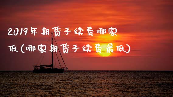 2019年期货手续费哪家低(哪家期货手续费最低)