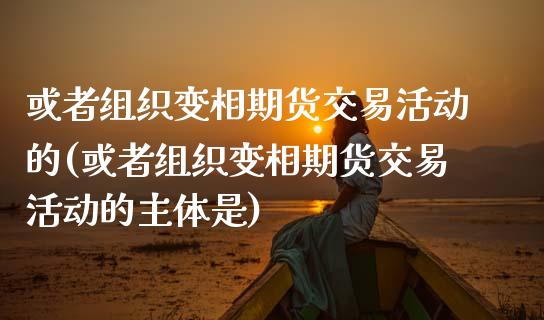 或者组织变相期货交易活动的(或者组织变相期货交易活动的主体是)