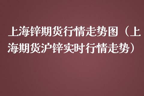 上海锌期货行情走势图（上海期货沪锌实时行情走势）