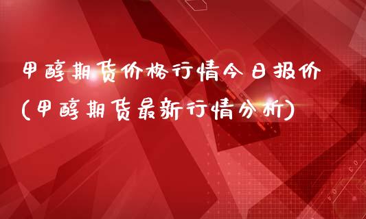 甲醇期货价格行情今日报价(甲醇期货最新行情分析)