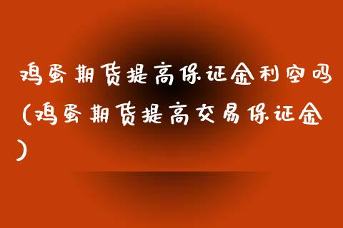 鸡蛋期货提高保证金利空吗(鸡蛋期货提高交易保证金)