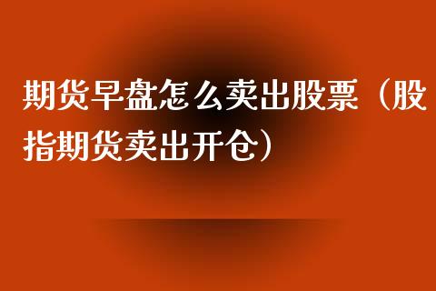 期货早盘怎么卖出股票（股指期货卖出开仓）