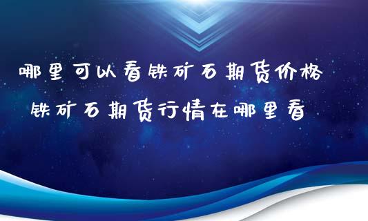 哪里可以看铁矿石期货价格 铁矿石期货行情在哪里看