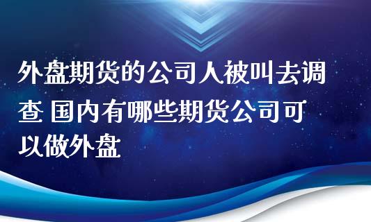 外盘期货的公司人被叫去调查 国内有哪些期货公司可以做外盘