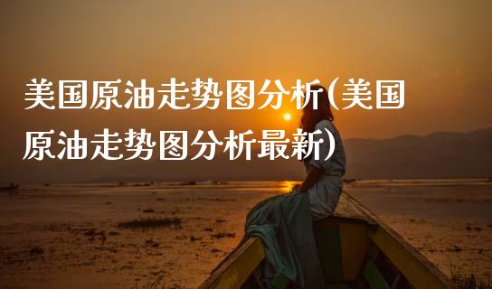 美国原油走势图分析(美国原油走势图分析最新)