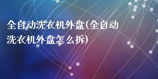 全自动洗衣机外盘(全自动洗衣机外盘怎么拆)