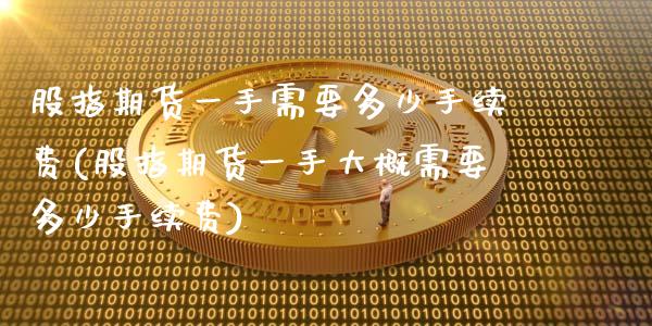 股指期货一手需要多少手续费(股指期货一手大概需要多少手续费)