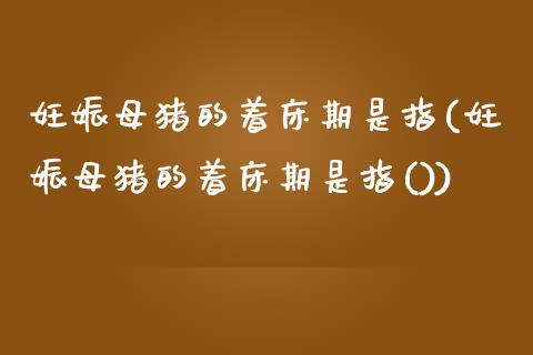 妊娠母猪的着床期是指(妊娠母猪的着床期是指())