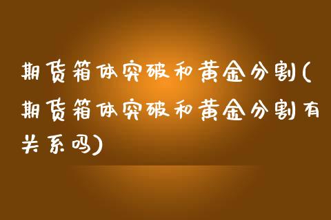 期货箱体突破和黄金分割(期货箱体突破和黄金分割有关系吗)