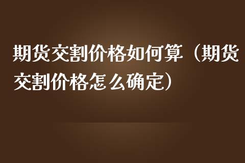 期货交割价格如何算（期货交割价格怎么确定）