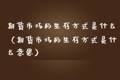 期货市场的生存方式是什么（期货市场的生存方式是什么意思）