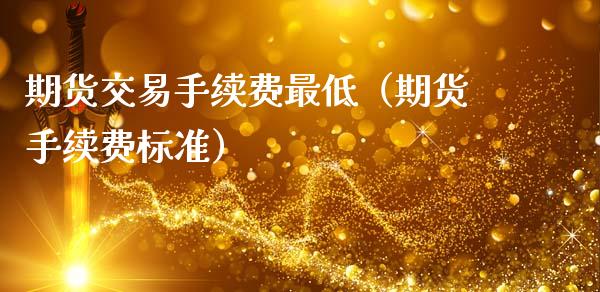 期货交易手续费最低（期货手续费标准）