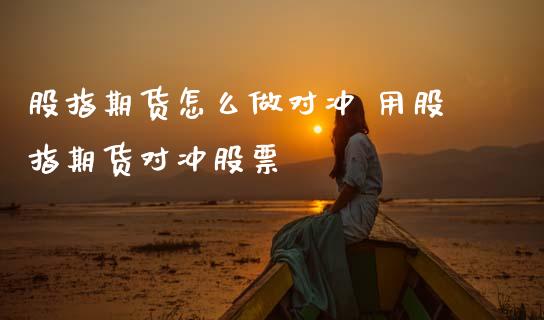 股指期货怎么做对冲 用股指期货对冲股票