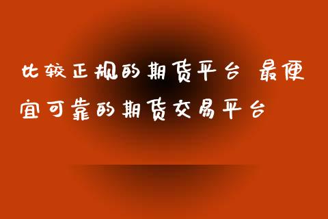比较正规的期货平台 最便宜可靠的期货交易平台
