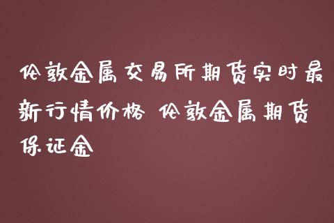 伦敦金属交易所期货实时最新行情价格 伦敦金属期货保证金