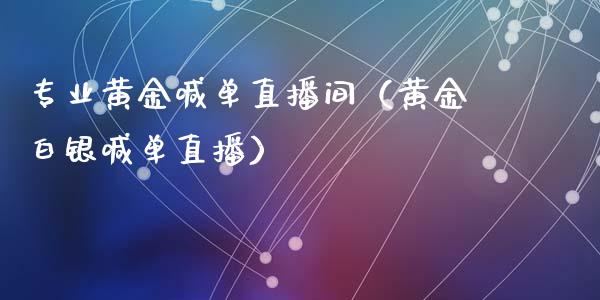 专业黄金喊单直播间（黄金白银喊单直播）