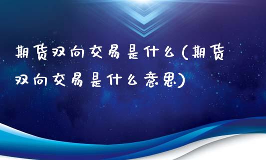 期货双向交易是什么(期货双向交易是什么意思)