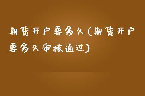 期货开户要多久(期货开户要多久审核通过)