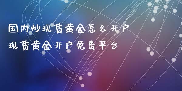 国内炒现货黄金怎么开户 现货黄金开户免费平台