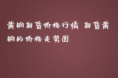 黄铜期货价格行情 期货黄铜的价格走势图