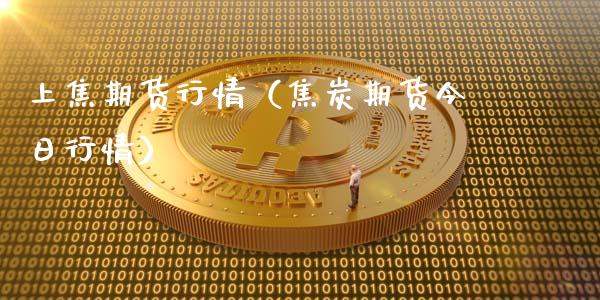 上焦期货行情（焦炭期货今日行情）