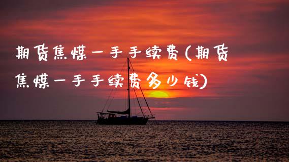 期货焦煤一手手续费(期货焦煤一手手续费多少钱)
