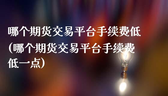 哪个期货交易平台手续费低(哪个期货交易平台手续费低一点)