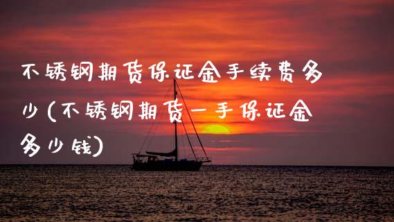 不锈钢期货保证金手续费多少(不锈钢期货一手保证金多少钱)