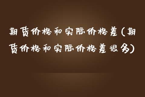 期货价格和实际价格差(期货价格和实际价格差很多)