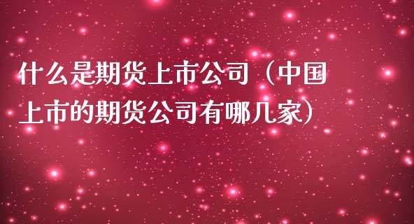 什么是期货上市公司（中国上市的期货公司有哪几家）