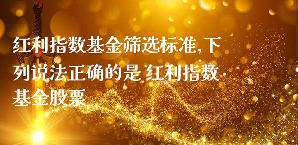 红利指数基金筛选标准,下列说确的是 红利指数基金股票