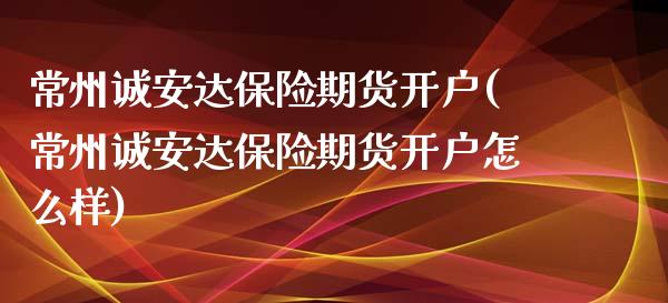 常州诚安达保险期货开户(常州诚安达保险期货开户怎么样)