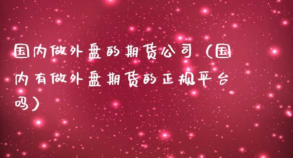 国内做外盘的期货公司（国内有做外盘期货的正规平台吗）