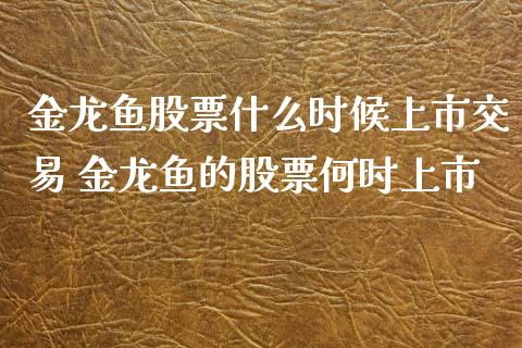 金龙鱼股票什么时候上市交易 金龙鱼的股票何时上市