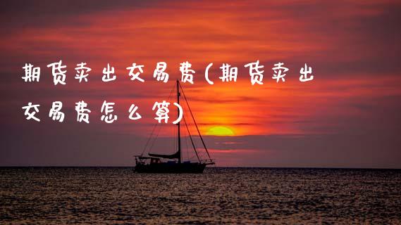 期货卖出交易费(期货卖出交易费怎么算)
