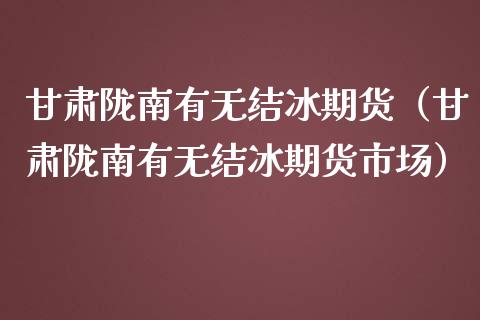 甘肃陇南有无结冰期货（甘肃陇南有无结冰期货市场）