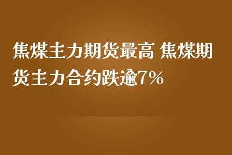焦煤主力期货最高 焦煤期货主力合约跌逾7%