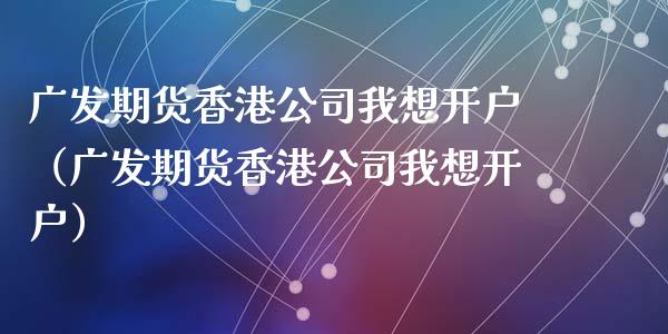 广发期货香港公司我想开户（广发期货香港公司我想开户）