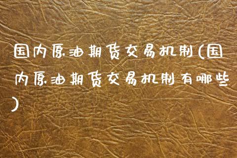 国内原油期货交易机制(国内原油期货交易机制有哪些)