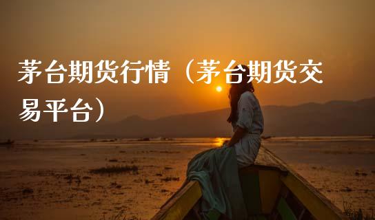 茅台期货行情（茅台期货交易平台）