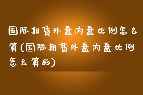 国际期货外盘内盘比例怎么算(国际期货外盘内盘比例怎么算的)