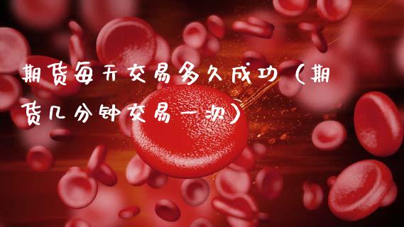 期货每天交易多久成功（期货几分钟交易一次）