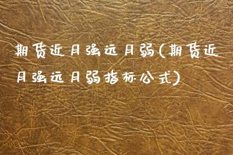 期货近月强远月弱(期货近月强远月弱指标公式)